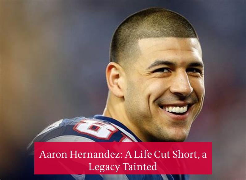 Aaron Hernandez: A Life Cut Short, a Legacy Tainted