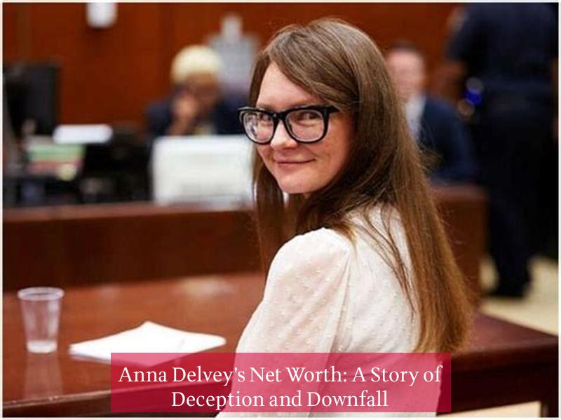 Anna Delvey's Net Worth: A Story of Deception and Downfall