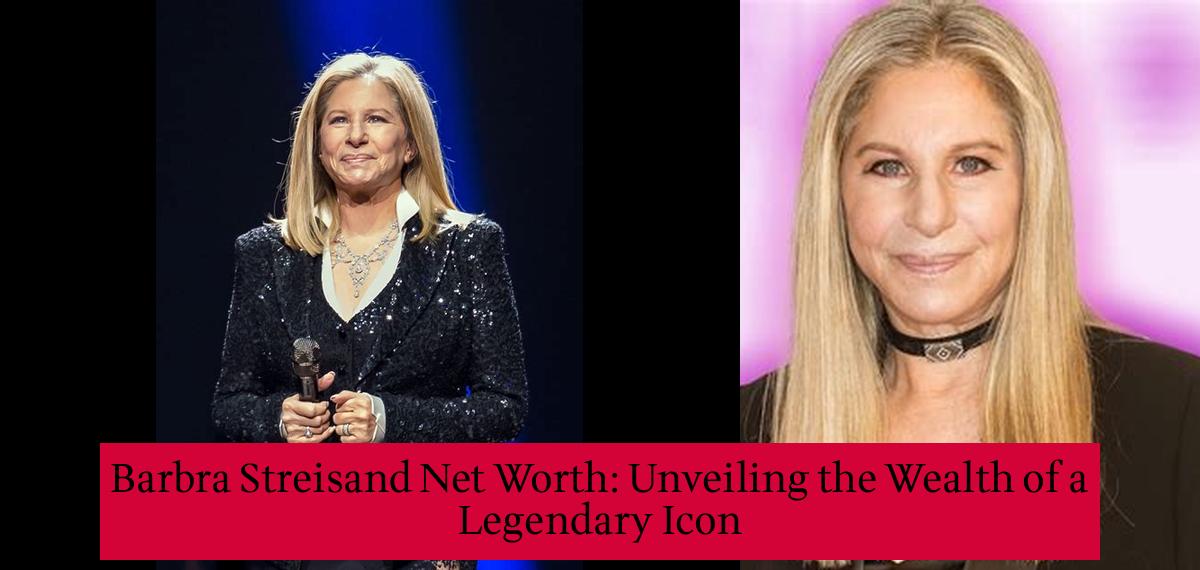 Barbra Streisand Net Worth Unveiling the Wealth of a Legendary Icon