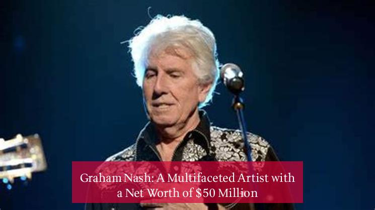 Graham Nash: A Multifaceted Artist with a Net Worth of $50 Million