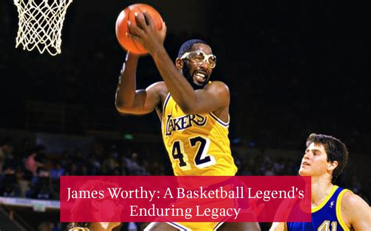 James Worthy: A Basketball Legend's Enduring Legacy