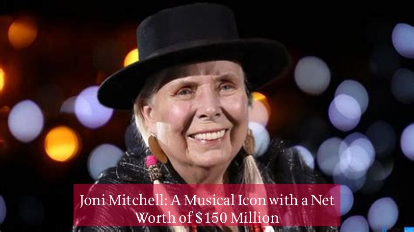 Joni Mitchell: A Musical Icon with a Net Worth of $150 Million