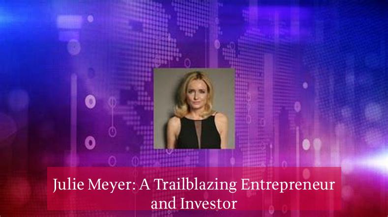 Julie Meyer: A Trailblazing Entrepreneur and Investor