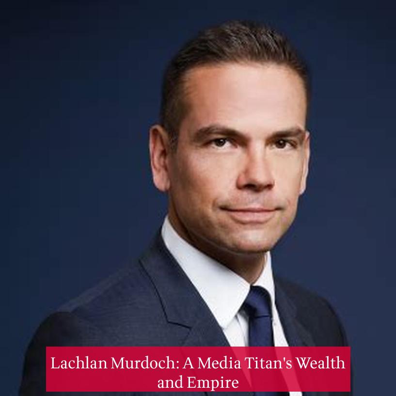 Lachlan Murdoch: A Media Titan's Wealth and Empire