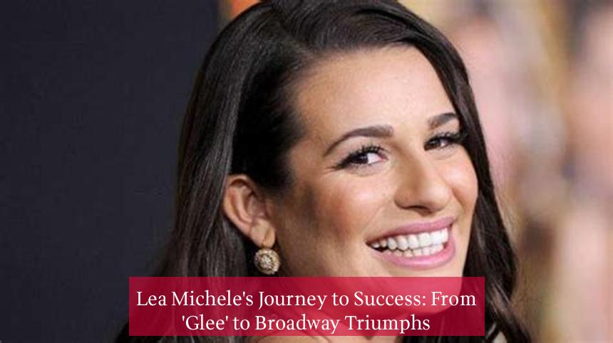 Lea Michele's Journey to Success: From 'Glee' to Broadway Triumphs