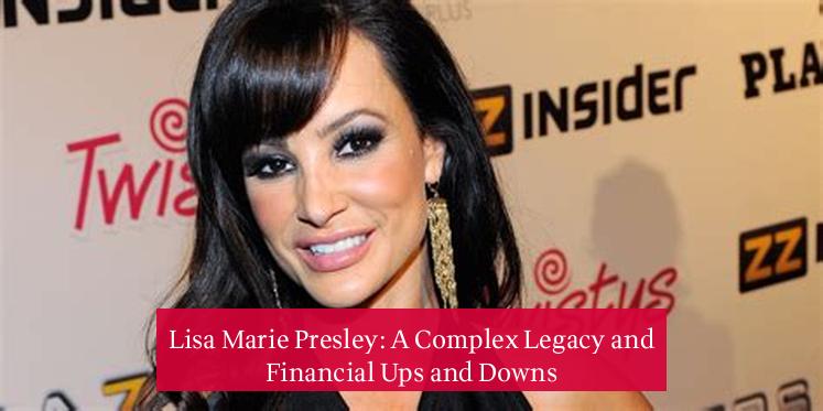 Lisa Marie Presley: A Complex Legacy and Financial Ups and Downs