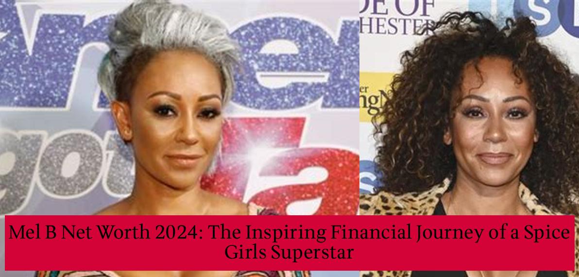 Mel B Net Worth 2024 The Inspiring Financial Journey of a Spice Girls