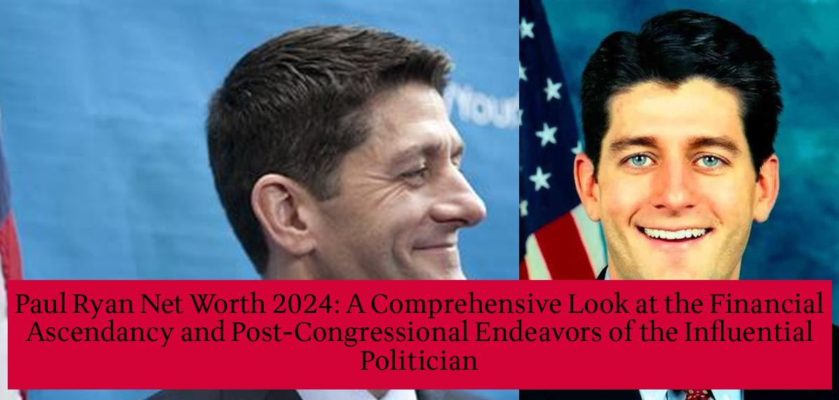 Paul Ryan Net Worth 2024 A Comprehensive Look At The Financial Ascendancy And Post 