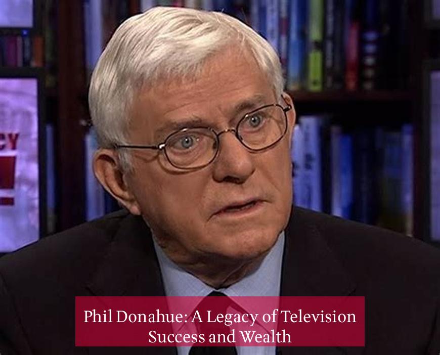 Phil Donahue: A Legacy of Television Success and Wealth