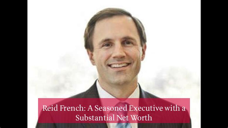 Reid French: A Seasoned Executive with a Substantial Net Worth