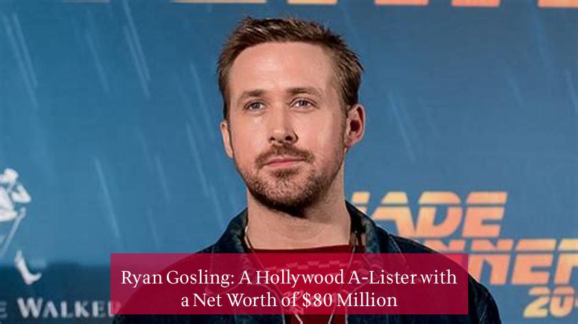 Ryan Gosling: A Hollywood A-Lister with a Net Worth of $80 Million