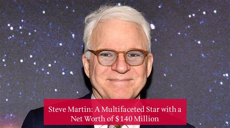 Steve Martin: A Multifaceted Star with a Net Worth of $140 Million