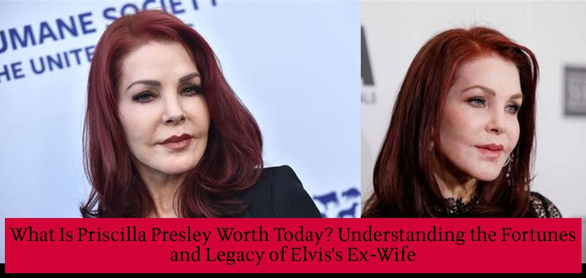 What Is Priscilla Presley Worth Today? Understanding the Fortunes and