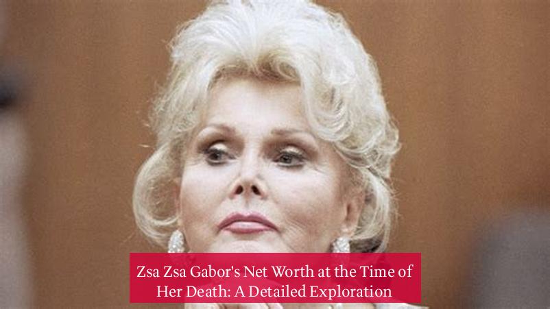 Zsa Zsa Gabor's Net Worth at the Time of Her Death: A Detailed Exploration