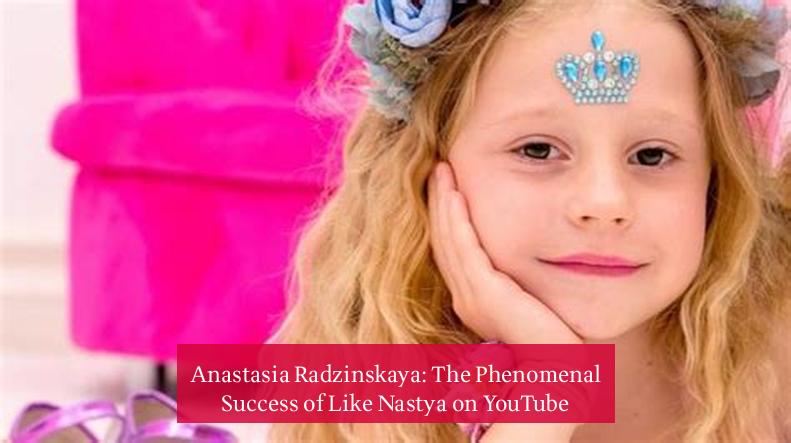 Anastasia Radzinskaya: The Phenomenal Success of Like Nastya on YouTube