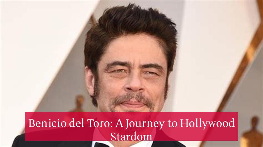 Benicio del Toro: A Journey to Hollywood Stardom