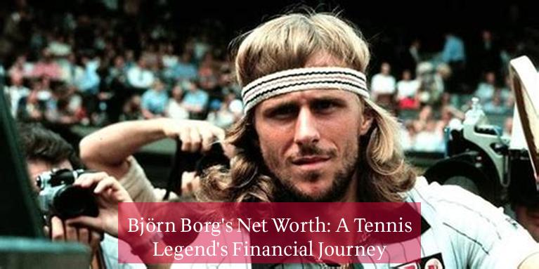 Björn Borg's Net Worth: A Tennis Legend's Financial Journey