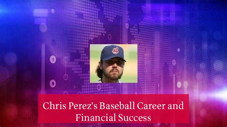 Chris Perez's Baseball Career and Financial Success