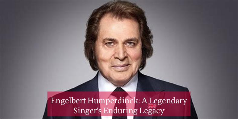 Engelbert Humperdinck: A Legendary Singer's Enduring Legacy