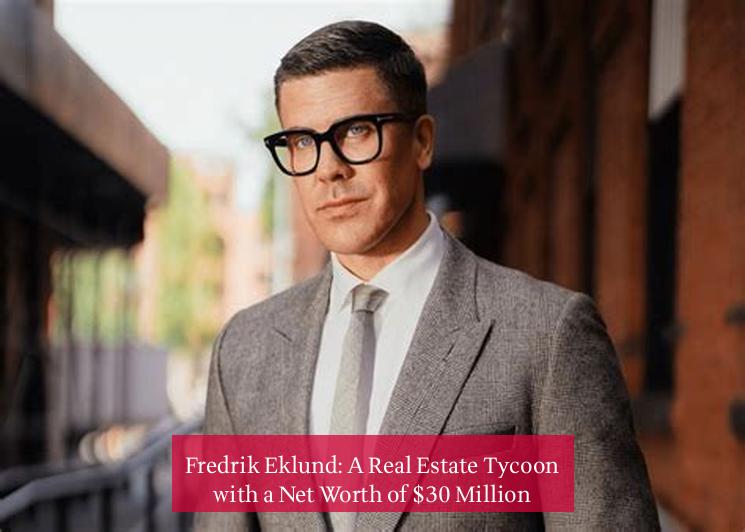 Fredrik Eklund: A Real Estate Tycoon with a Net Worth of $30 Million