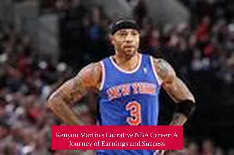 Kenyon Martin's Lucrative NBA Career: A Journey of Earnings and Success