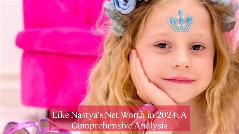 Like Nastya's Net Worth in 2024: A Comprehensive Analysis