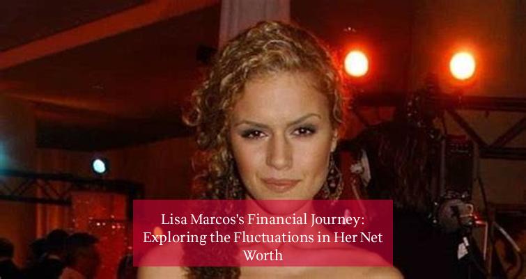 Lisa Marcos's Financial Journey: Exploring the Fluctuations in Her Net Worth