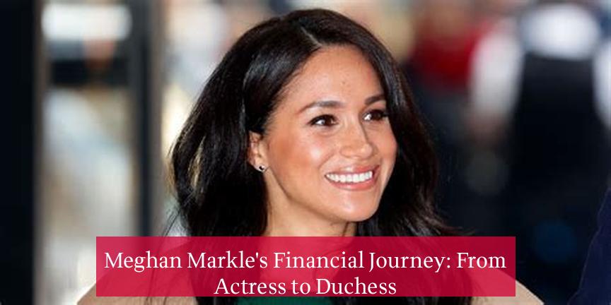 Meghan Markle's Financial Journey: From Actress to Duchess