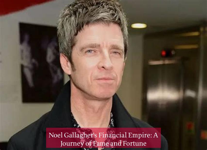 Noel Gallagher's Financial Empire: A Journey of Fame and Fortune