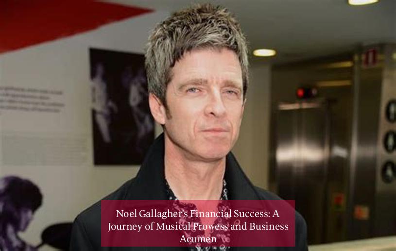 Noel Gallagher's Financial Success: A Journey of Musical Prowess and Business Acumen