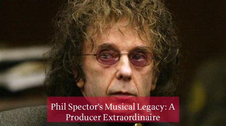 Phil Spector's Musical Legacy: A Producer Extraordinaire