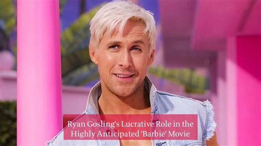 Ryan Gosling's Lucrative Role in the Highly Anticipated 'Barbie' Movie