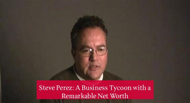 Steve Perez: A Business Tycoon with a Remarkable Net Worth