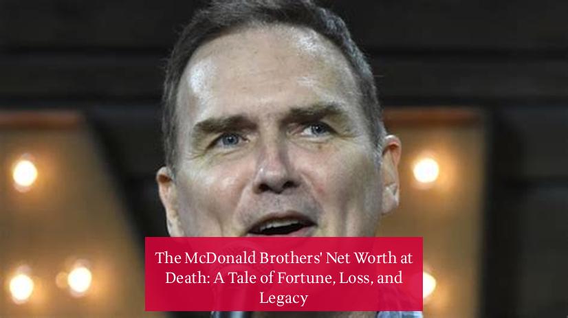 The McDonald Brothers' Net Worth at Death: A Tale of Fortune, Loss, and Legacy