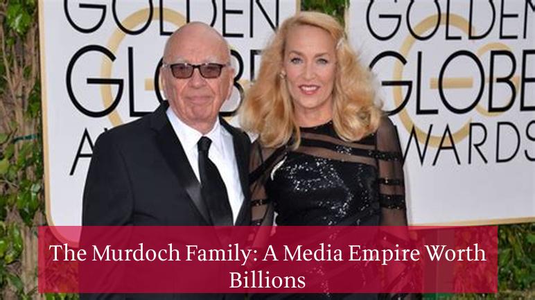 The Murdoch Family: A Media Empire Worth Billions